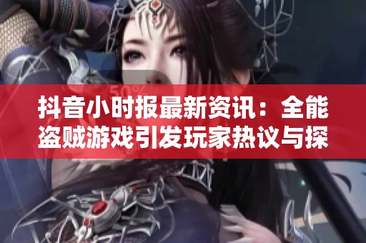 抖音小时报最新资讯：全能盗贼游戏引发玩家热议与探讨