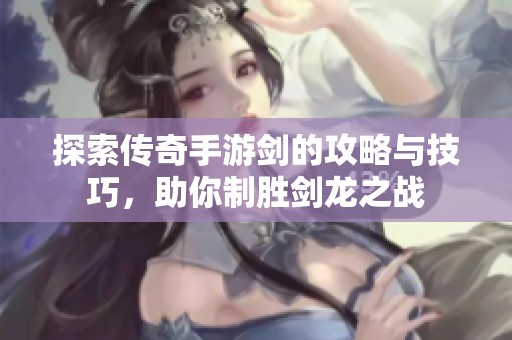 探索传奇手游剑的攻略与技巧，助你制胜剑龙之战