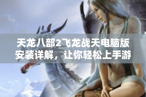 天龙八部2飞龙战天电脑版安装详解，让你轻松上手游戏体验