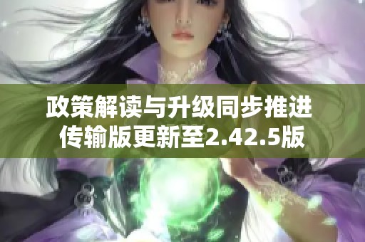 政策解读与升级同步推进 传输版更新至2.42.5版