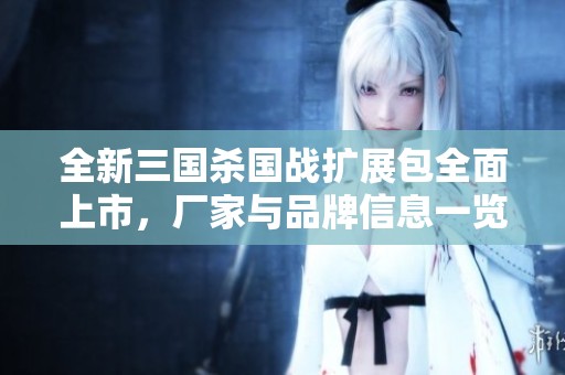 全新三国杀国战扩展包全面上市，厂家与品牌信息一览无余