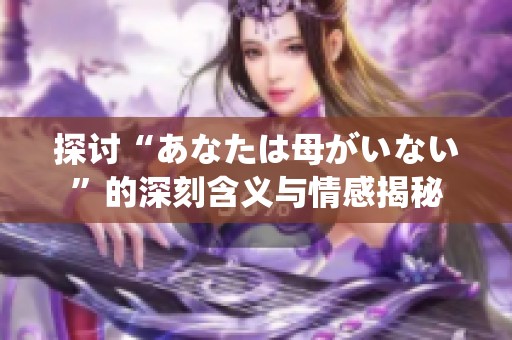 探讨“あなたは母がいない”的深刻含义与情感揭秘