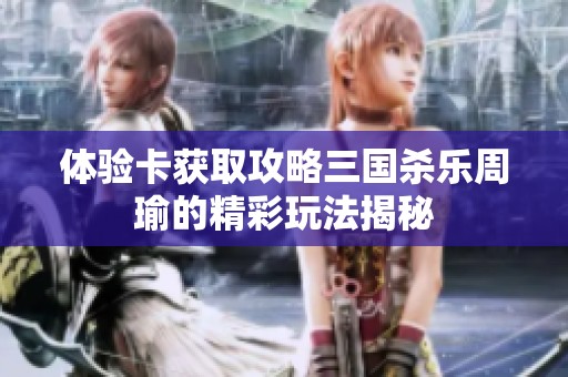 体验卡获取攻略三国杀乐周瑜的精彩玩法揭秘