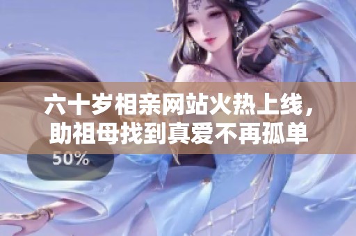 六十岁相亲网站火热上线，助祖母找到真爱不再孤单