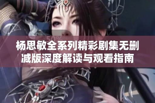 杨思敏全系列精彩剧集无删减版深度解读与观看指南