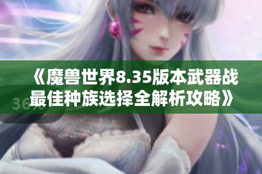 《魔兽世界8.35版本武器战最佳种族选择全解析攻略》