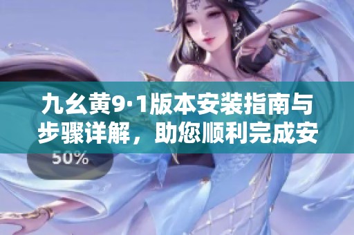 九幺黄9·1版本安装指南与步骤详解，助您顺利完成安装