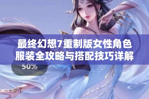 最终幻想7重制版女性角色服装全攻略与搭配技巧详解