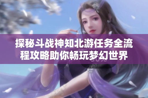 探秘斗战神知北游任务全流程攻略助你畅玩梦幻世界