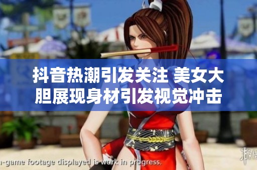 抖音热潮引发关注 美女大胆展现身材引发视觉冲击