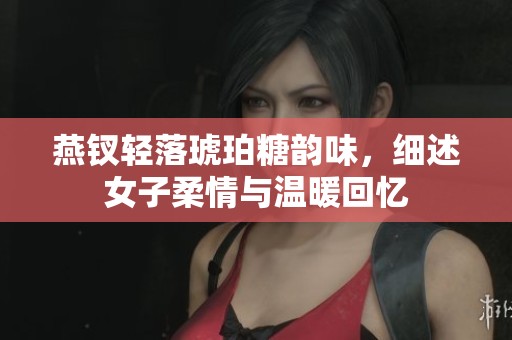 燕钗轻落琥珀糖韵味，细述女子柔情与温暖回忆