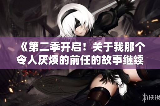 《第二季开启！关于我那个令人厌烦的前任的故事继续上演》