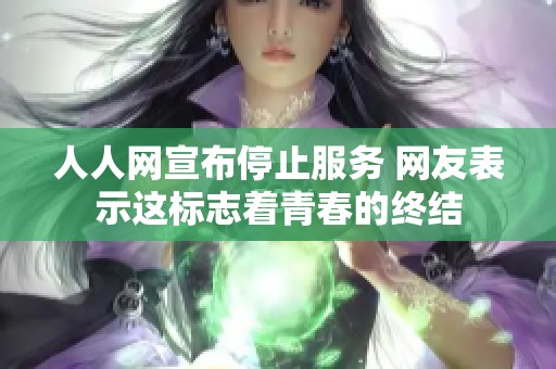 人人网宣布停止服务 网友表示这标志着青春的终结