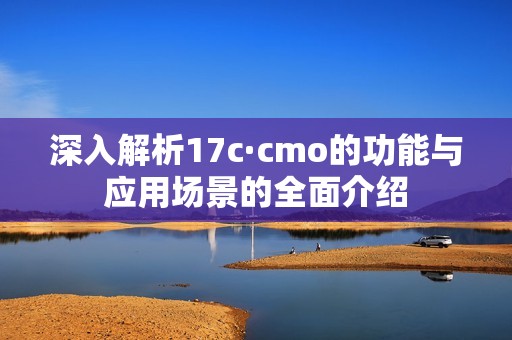 深入解析17c·cmo的功能与应用场景的全面介绍