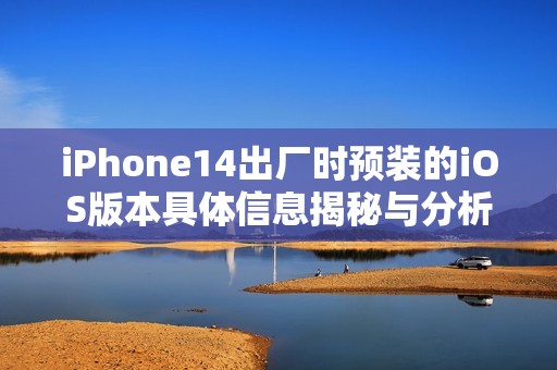 iPhone14出厂时预装的iOS版本具体信息揭秘与分析