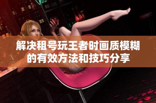 解决租号玩王者时画质模糊的有效方法和技巧分享