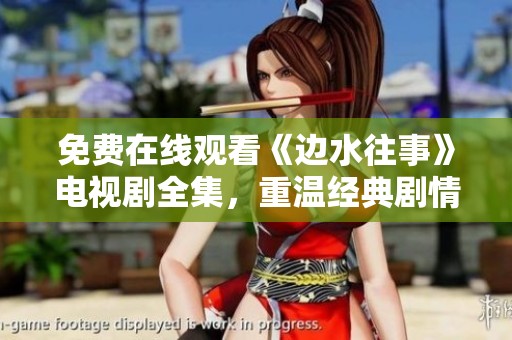 免费在线观看《边水往事》电视剧全集，重温经典剧情与精彩瞬间