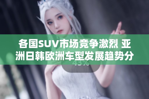 各国SUV市场竞争激烈 亚洲日韩欧洲车型发展趋势分析