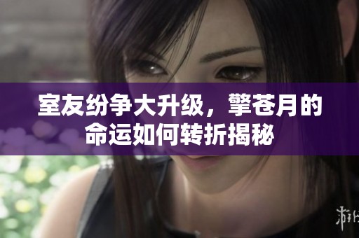 室友纷争大升级，擎苍月的命运如何转折揭秘
