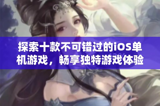 探索十款不可错过的iOS单机游戏，畅享独特游戏体验