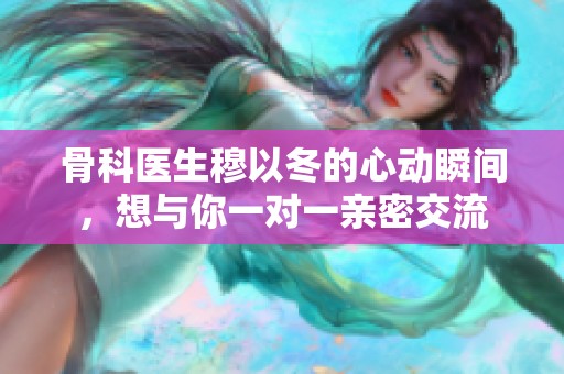 骨科医生穆以冬的心动瞬间，想与你一对一亲密交流
