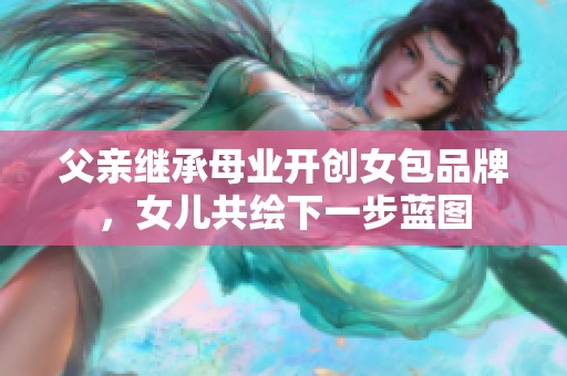 父亲继承母业开创女包品牌，女儿共绘下一步蓝图