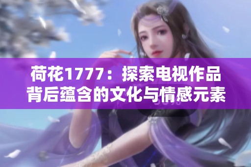 荷花1777：探索电视作品背后蕴含的文化与情感元素