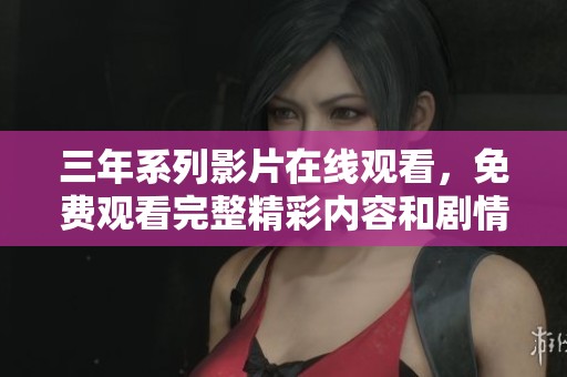 三年系列影片在线观看，免费观看完整精彩内容和剧情解析