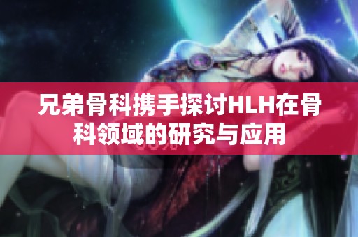 兄弟骨科携手探讨HLH在骨科领域的研究与应用