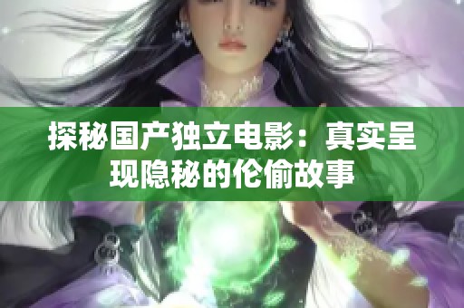 探秘国产独立电影：真实呈现隐秘的伦偷故事