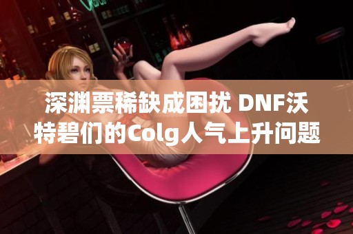 深渊票稀缺成困扰 DNF沃特碧们的Colg人气上升问题解析