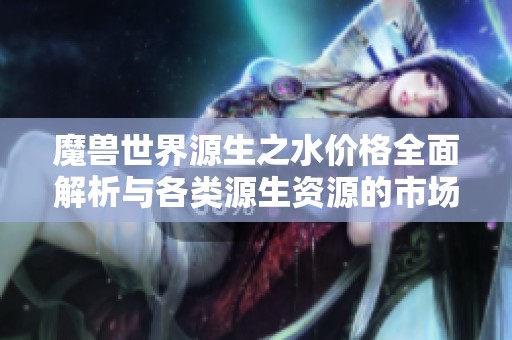 魔兽世界源生之水价格全面解析与各类源生资源的市场行情分析