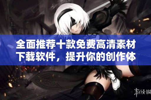 全面推荐十款免费高清素材下载软件，提升你的创作体验
