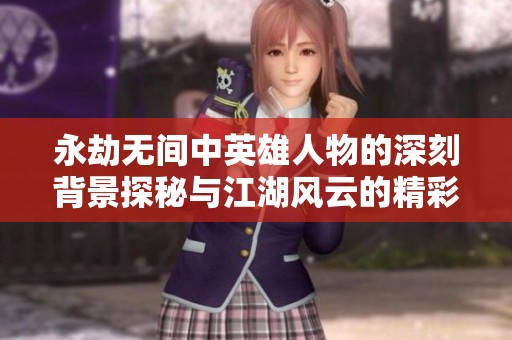 永劫无间中英雄人物的深刻背景探秘与江湖风云的精彩揭秘