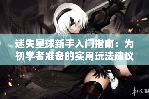 迷失星球新手入门指南：为初学者准备的实用玩法建议分享