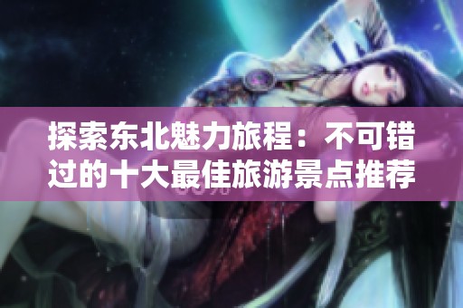 探索东北魅力旅程：不可错过的十大最佳旅游景点推荐