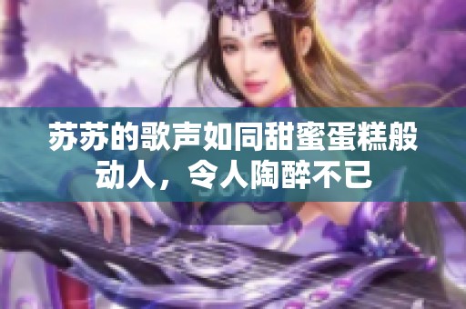 苏苏的歌声如同甜蜜蛋糕般动人，令人陶醉不已