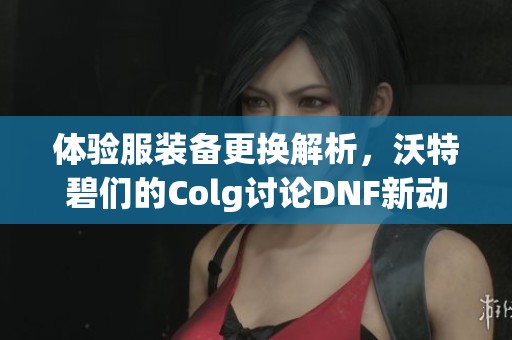 体验服装备更换解析，沃特碧们的Colg讨论DNF新动态