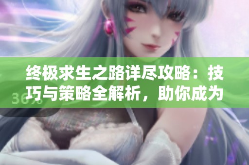 终极求生之路详尽攻略：技巧与策略全解析，助你成为生存专家