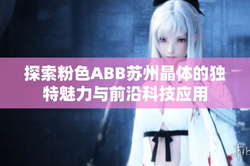 探索粉色ABB苏州晶体的独特魅力与前沿科技应用