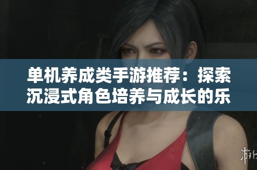 单机养成类手游推荐：探索沉浸式角色培养与成长的乐趣