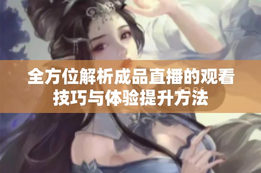 全方位解析成品直播的观看技巧与体验提升方法
