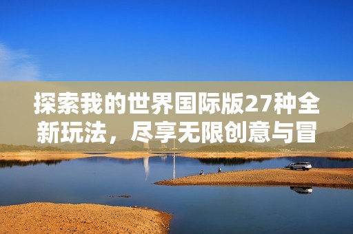 探索我的世界国际版27种全新玩法，尽享无限创意与冒险乐趣