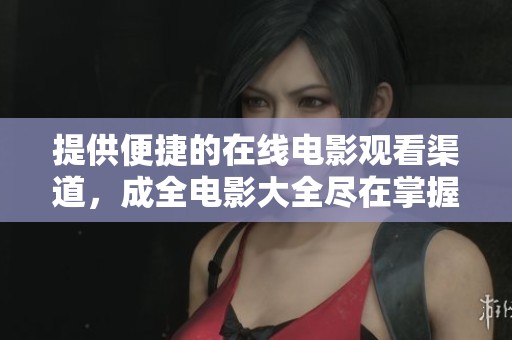 提供便捷的在线电影观看渠道，成全电影大全尽在掌握之中