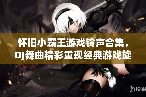 怀旧小霸王游戏铃声合集，DJ舞曲精彩重现经典游戏旋律