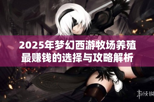 2025年梦幻西游牧场养殖最赚钱的选择与攻略解析
