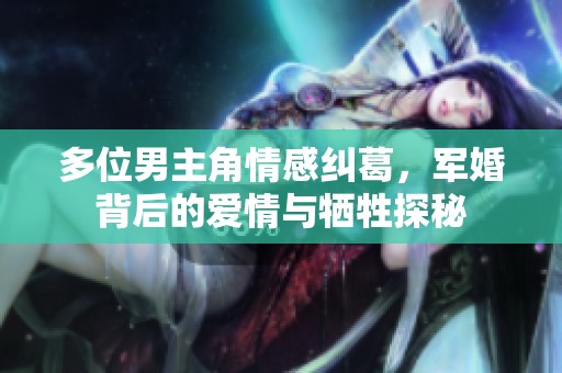 多位男主角情感纠葛，军婚背后的爱情与牺牲探秘
