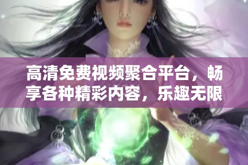高清免费视频聚合平台，畅享各种精彩内容，乐趣无限