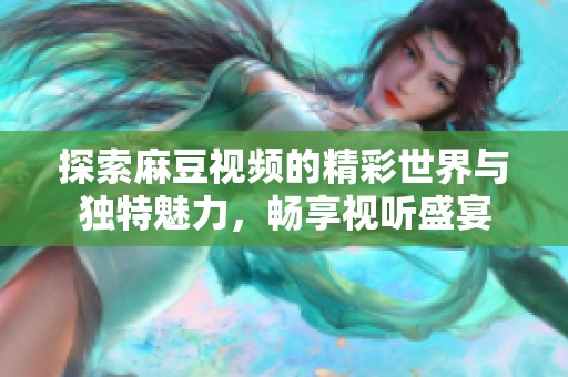 探索麻豆视频的精彩世界与独特魅力，畅享视听盛宴