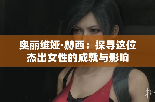 奥丽维娅·赫西：探寻这位杰出女性的成就与影响